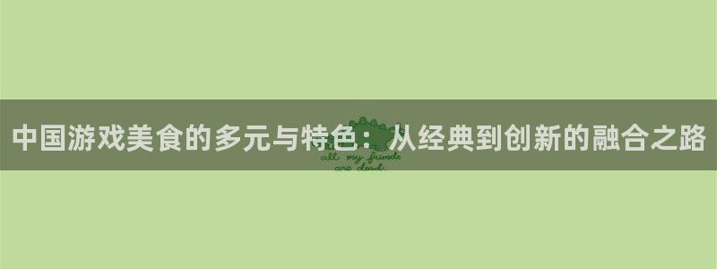 长征娱乐官方平台：中国游戏美食的多元与特色：从经典到创新的融