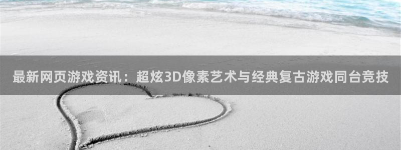 长征娱乐平台官网入口：最新网页游戏资讯：超炫3D像素艺术与经