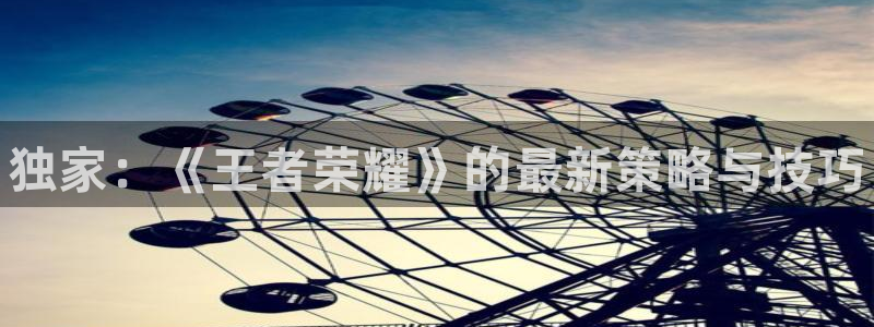 长征娱乐2首页登录：独家：《王者荣耀》的最新策略与技巧