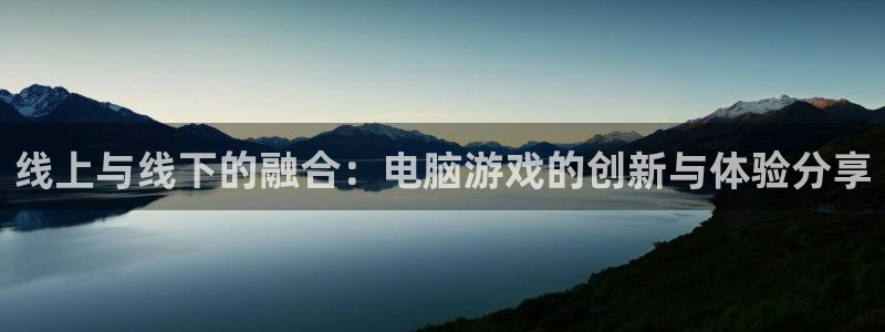 长征娱乐注册网站：线上与线下的融合：电脑游戏的创新与体验分享