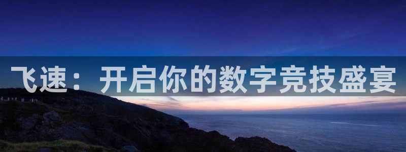 长征娱乐娱乐：飞速：开启你的数字竞技盛宴