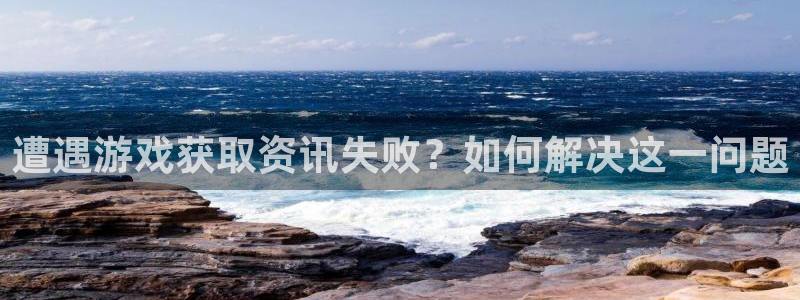 长征娱乐登录地址：遭遇游戏获取资讯失败？如何解决这一问题
