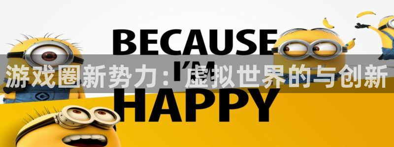 长征娱乐平台官网客服电话：游戏圈新势力：虚拟世界的与创新