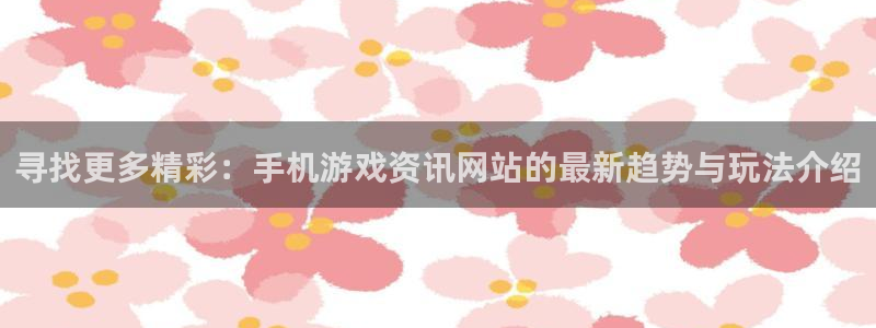 长征娱乐集团：寻找更多精彩：手机游戏资讯网站的最新趋势与玩法