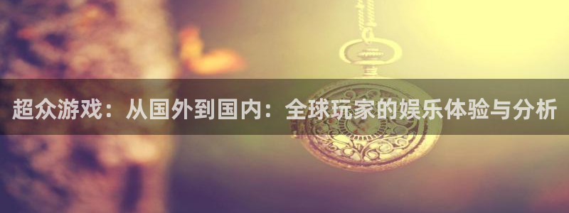 长征娱乐登陆：超众游戏：从国外到国内：全球玩家的娱乐体验与分