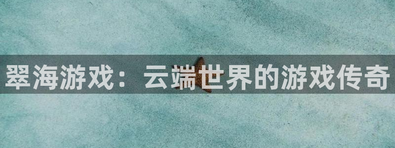 长征娱乐官网登录：翠海游戏：云端世界的游戏传奇