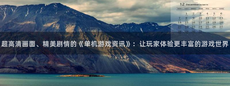 长征娱乐怎么注册：超高清画面、精美剧情的《单机游戏资讯》：让