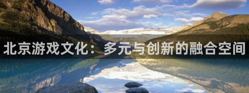长征娱乐测速：北京游戏文化：多元与创新的融合空间