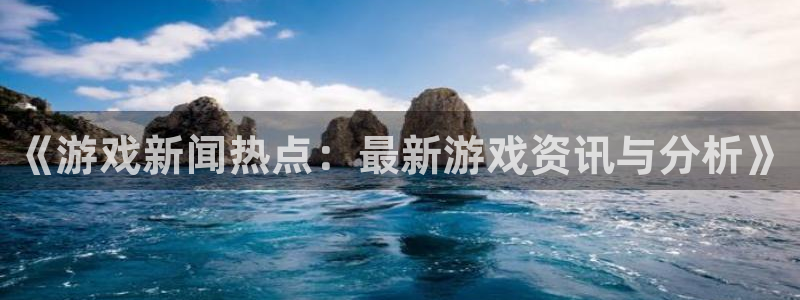 长征娱乐测速：《游戏新闻热点：最新游戏资讯与分析》