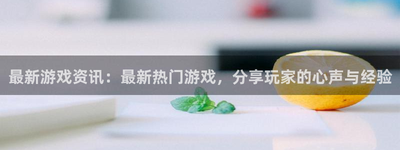 长征娱乐平台注册流程：最新游戏资讯：最新热门游戏，分享玩家的