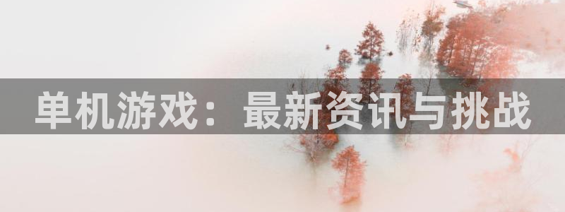 长征娱乐平台登录线路：单机游戏：最新资讯与挑战