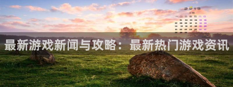 长征娱乐平台：最新游戏新闻与攻略：最新热门游戏资讯